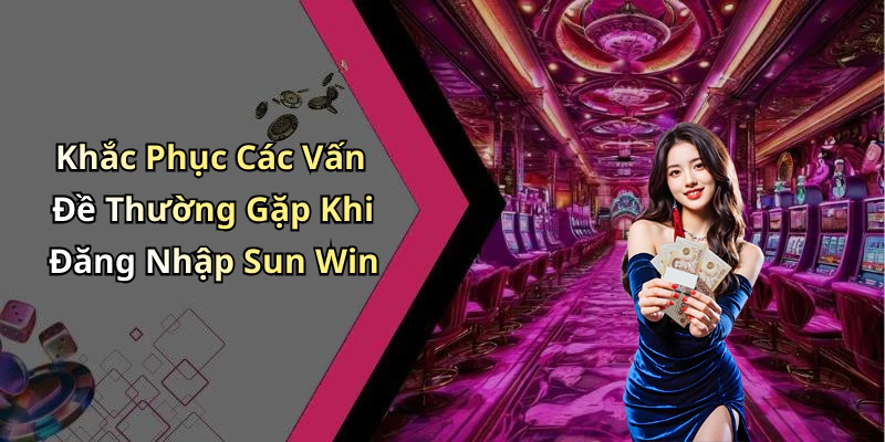 Khắc Phục Các Vấn Đề Thường Gặp Khi Đăng Nhập Sun Win